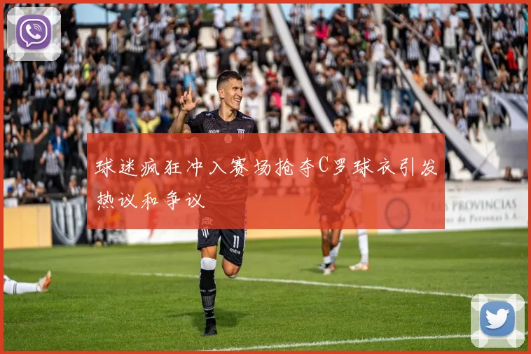 球迷疯狂冲入赛场抢夺C罗球衣引发热议和争议