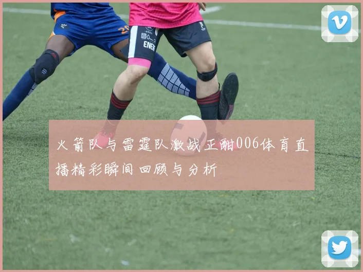 火箭队与雷霆队激战正酣006体育直播精彩瞬间回顾与分析